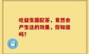 吃益生菌配茶，竟然会产生这的效果，你知道吗？