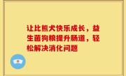 让比熊犬快乐成长，益生菌狗粮提升肠道，轻松解决消化问题