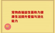 宠物森猫益生菌助力健康生活提升爱猫与消化能力