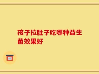 孩子拉肚子吃哪种益生菌效果好