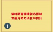 猫咪肠胃健康新选择益生菌片助力消化与提升