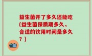 益生菌开了多久还能吃(益生菌保质期多久，合适的饮用时间是多久？)