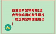 益生菌片宠物专用(适合宠物食用的益生菌片，助您的宠物健康成长)