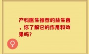 产科医生推荐的益生菌，你了解它的作用和效果吗？