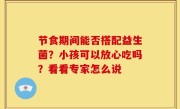 节食期间能否搭配益生菌？小孩可以放心吃吗？看看专家怎么说