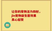 让你的宠物活力四射，jin宠物益生菌效果真心超赞
