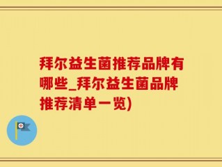拜尔益生菌推荐品牌有哪些_拜尔益生菌品牌推荐清单一览)