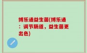 博乐通益生菌(博乐通：调节肠道，益生菌更出色)