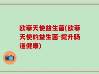 欧菲天使益生菌(欧菲天使的益生菌-提升肠道健康)