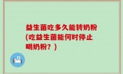 益生菌吃多久能转奶粉(吃益生菌能何时停止喝奶粉？)