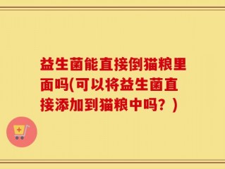 益生菌能直接倒猫粮里面吗(可以将益生菌直接添加到猫粮中吗？)