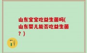 山东宝宝吃益生菌吗(山东婴儿能否吃益生菌？)