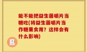 能不能把益生菌嚼片当糖吃(将益生菌嚼片当作糖果食用？这样会有什么影响)
