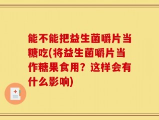 能不能把益生菌嚼片当糖吃(将益生菌嚼片当作糖果食用？这样会有什么影响)
