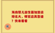 海南婴儿益生菌加盟店排名大，哪家店真靠谱？快来看看