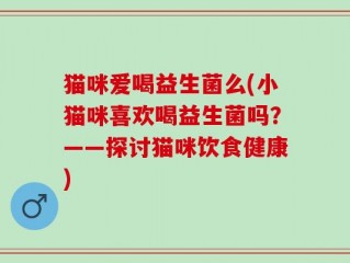 猫咪爱喝益生菌么(小猫咪喜欢喝益生菌吗？——探讨猫咪饮食健康)