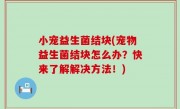 小宠益生菌结块(宠物益生菌结块怎么办？快来了解解决方法！)