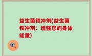 益生菌铁冲剂(益生菌铁冲剂：增强您的身体能量)