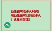益生菌可吃多久时间(喝益生菌可以持续多久？这里有答案)
