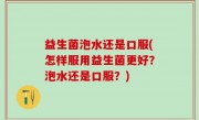 益生菌泡水还是口服(怎样服用益生菌更好？泡水还是口服？)