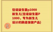 信谊益生菌p1000新生儿(信谊益生菌P1000，专为新生儿设计的肠道保健产品)