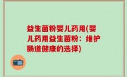益生菌粉婴儿药用(婴儿药用益生菌粉：维护肠道健康的选择)