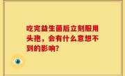 吃完益生菌后立刻服用头孢，会有什么意想不到的影响？