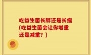 吃益生菌长胖还是长瘦(吃益生菌会让你增重还是减重？)