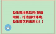 益生菌增肌饮料(健康增肌，打造强壮体魄，益生菌饮料来助力！)