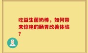 吃益生菌奶棒，如何带来惊艳的肠胃改善体验？