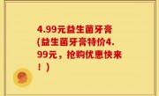 4.99元益生菌牙膏(益生菌牙膏特价4.99元，抢购优惠快来！)