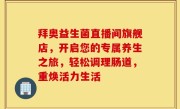 拜奥益生菌直播间旗舰店，开启您的专属养生之旅，轻松调理肠道，重焕活力生活