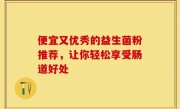 便宜又优秀的益生菌粉推荐，让你轻松享受肠道好处