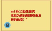 m18k12益生菌究竟能为你的肠道带来怎样的改变？”