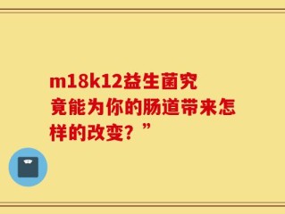 m18k12益生菌究竟能为你的肠道带来怎样的改变？”