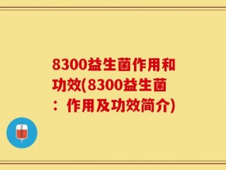 8300益生菌作用和功效(8300益生菌：作用及功效简介)