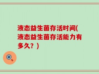 液态益生菌存活时间(液态益生菌存活能力有多久？)
