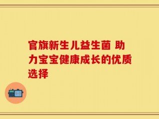 官旗新生儿益生菌 助力宝宝健康成长的优质选择