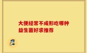大便经常不成形吃哪种益生菌好求推荐