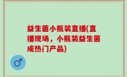益生菌小瓶装直播(直播现场，小瓶装益生菌成热门产品)