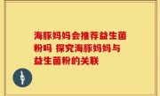 海豚妈妈会推荐益生菌粉吗 探究海豚妈妈与益生菌粉的关联