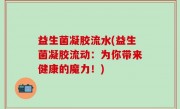益生菌凝胶流水(益生菌凝胶流动：为你带来健康的魔力！)