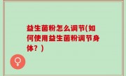 益生菌粉怎么调节(如何使用益生菌粉调节身体？)