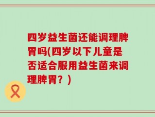 四岁益生菌还能调理脾胃吗(四岁以下儿童是否适合服用益生菌来调理脾胃？)