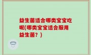 益生菌适合哪类宝宝吃呢(哪类宝宝适合服用益生菌？)