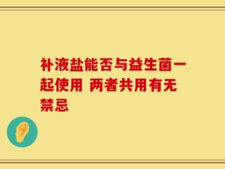 补液盐能否与益生菌一起使用 两者共用有无禁忌