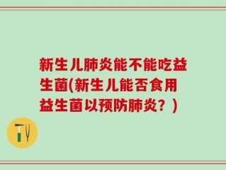 新生儿肺炎能不能吃益生菌(新生儿能否食用益生菌以预防肺炎？)