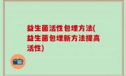 益生菌活性包埋方法(益生菌包埋新方法提高活性)