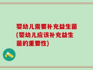 婴幼儿需要补充益生菌(婴幼儿应该补充益生菌的重要性)