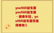 youthlt益生菌youthlt益生菌 - 健康年轻，youthlt益生菌你值得拥有!)
